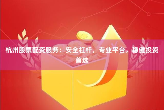 杭州股票配资服务：安全杠杆，专业平台，稳健投资首选