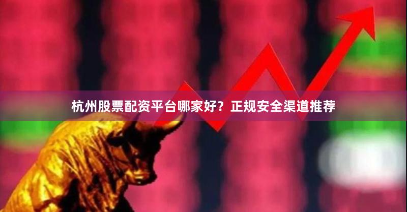 杭州股票配资平台哪家好？正规安全渠道推荐