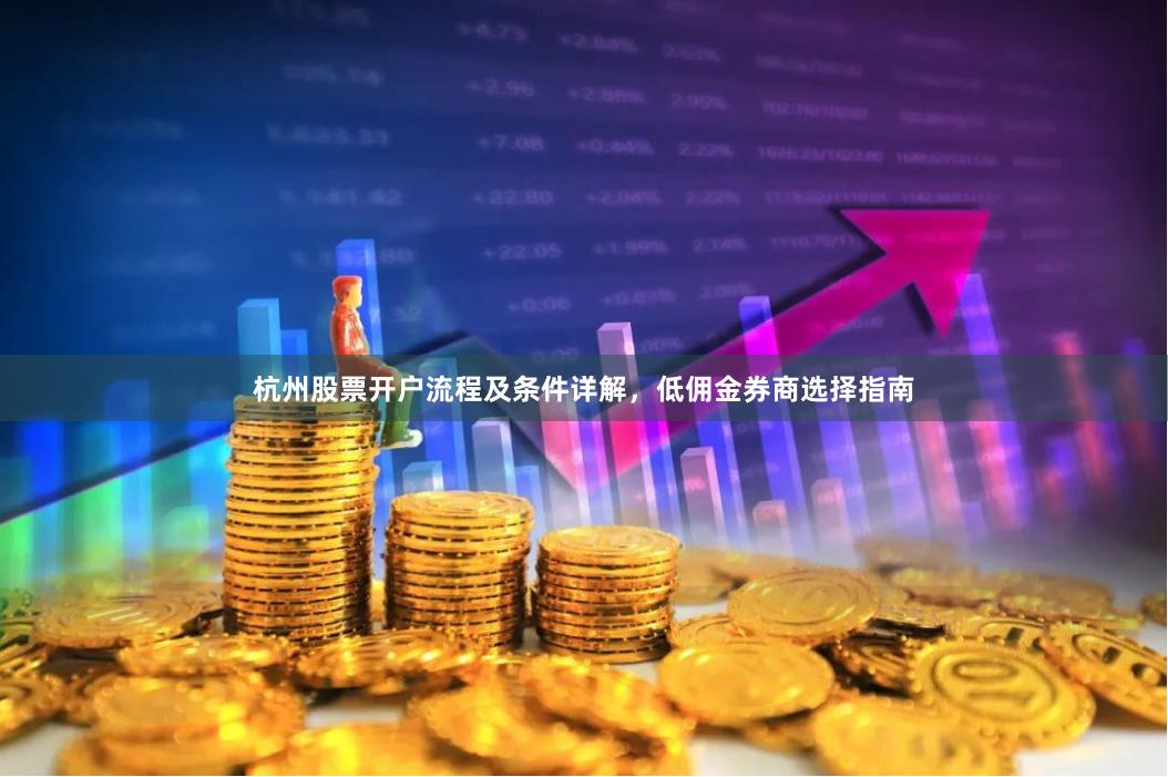 杭州股票开户流程及条件详解，低佣金券商选择指南