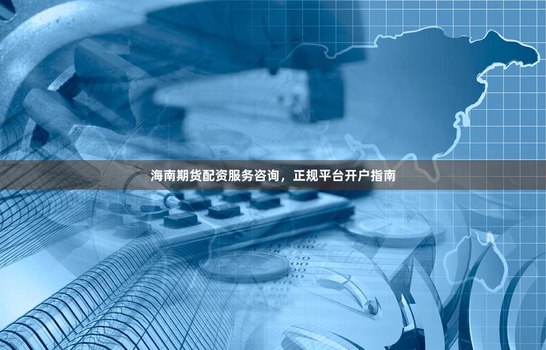 海南期货配资服务咨询，正规平台开户指南