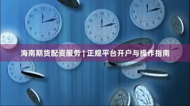 海南期货配资服务 | 正规平台开户与操作指南