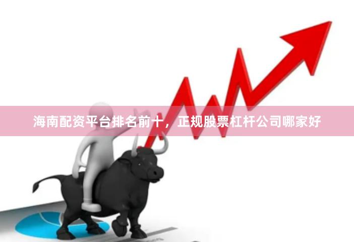 海南配资平台排名前十，正规股票杠杆公司哪家好