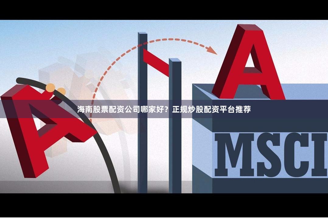 海南股票配资公司哪家好？正规炒股配资平台推荐
