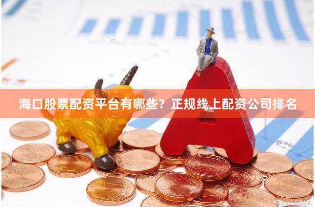 海口股票配资平台有哪些？正规线上配资公司排名