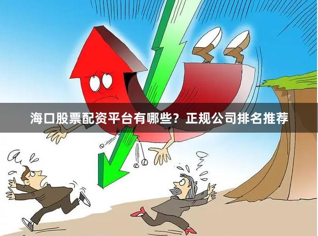海口股票配资平台有哪些？正规公司排名推荐