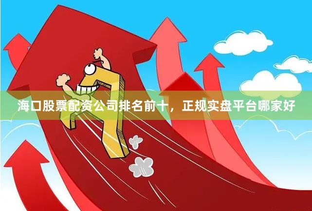 海口股票配资公司排名前十，正规实盘平台哪家好