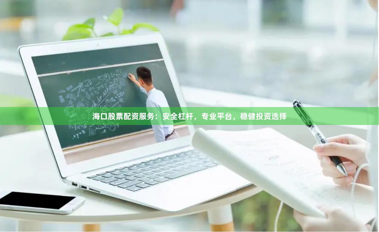 海口股票配资服务：安全杠杆，专业平台，稳健投资选择