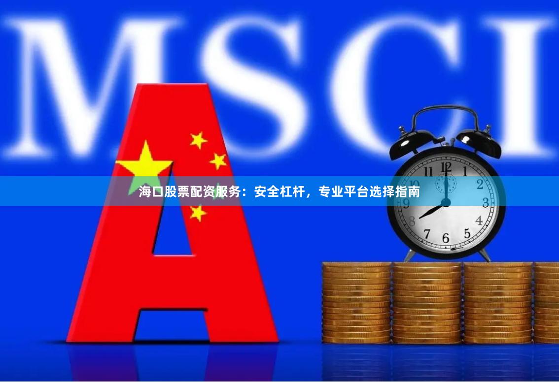 海口股票配资服务：安全杠杆，专业平台选择指南