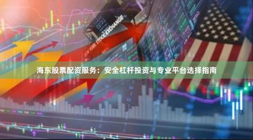海东股票配资服务：安全杠杆投资与专业平台选择指南