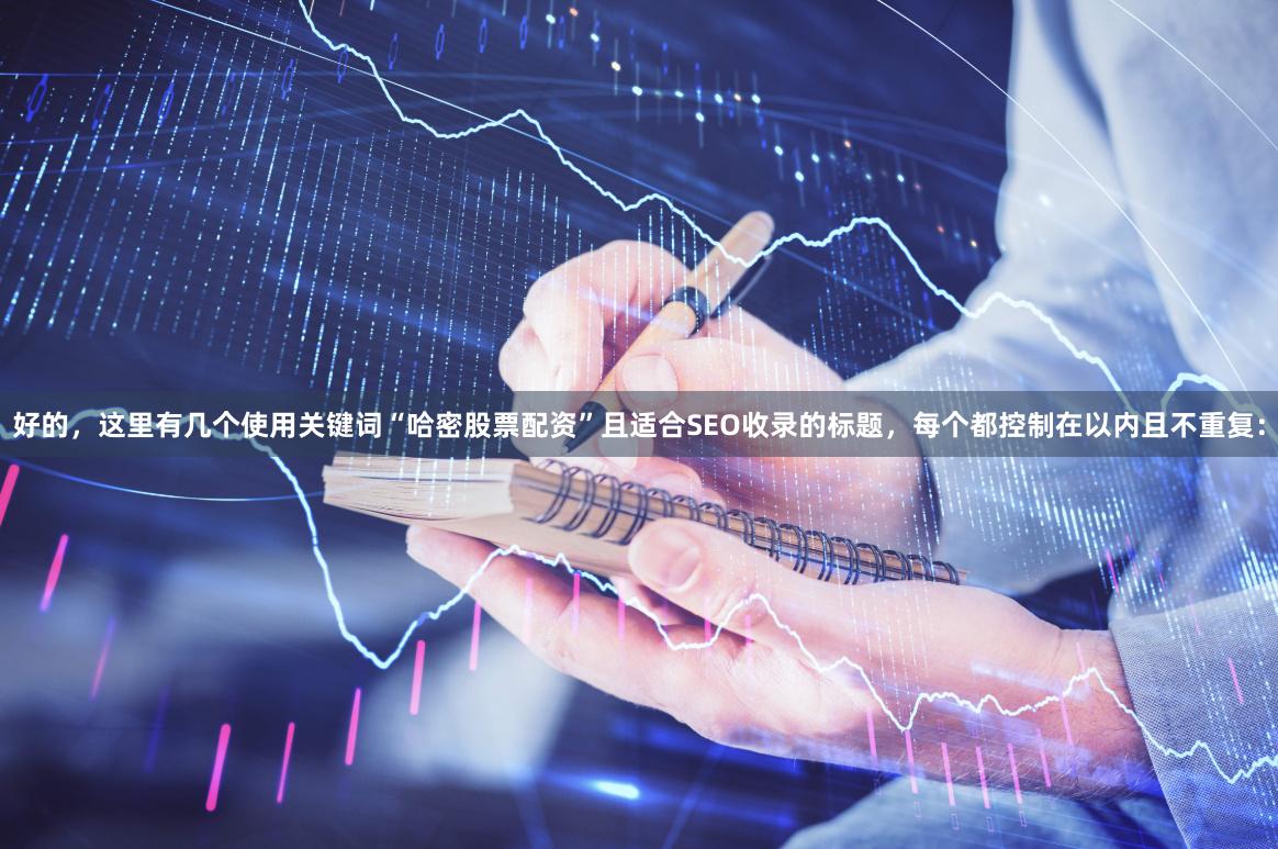 好的，这里有几个使用关键词“哈密股票配资”且适合SEO收录的标题，每个都控制在以内且不重复：