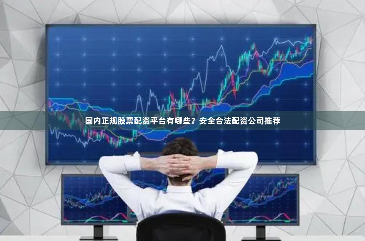 国内正规股票配资平台有哪些？安全合法配资公司推荐
