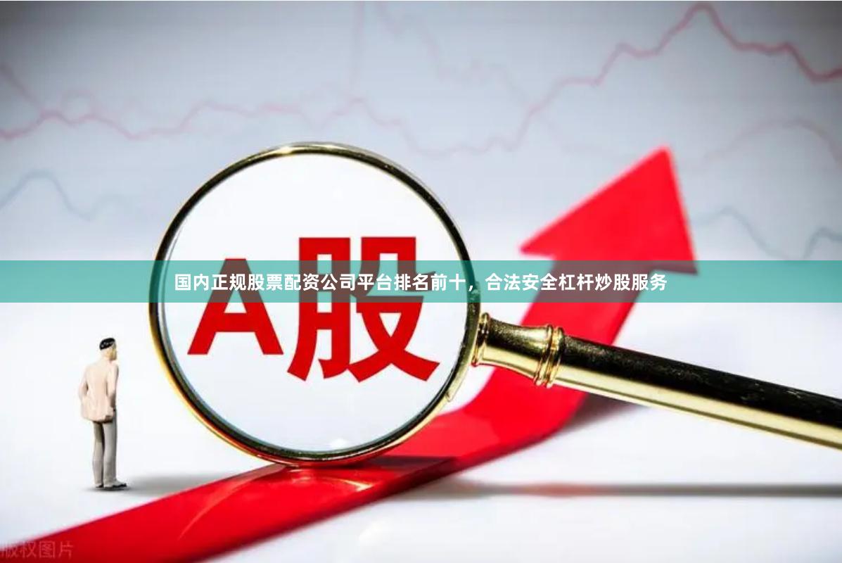 国内正规股票配资公司平台排名前十，合法安全杠杆炒股服务
