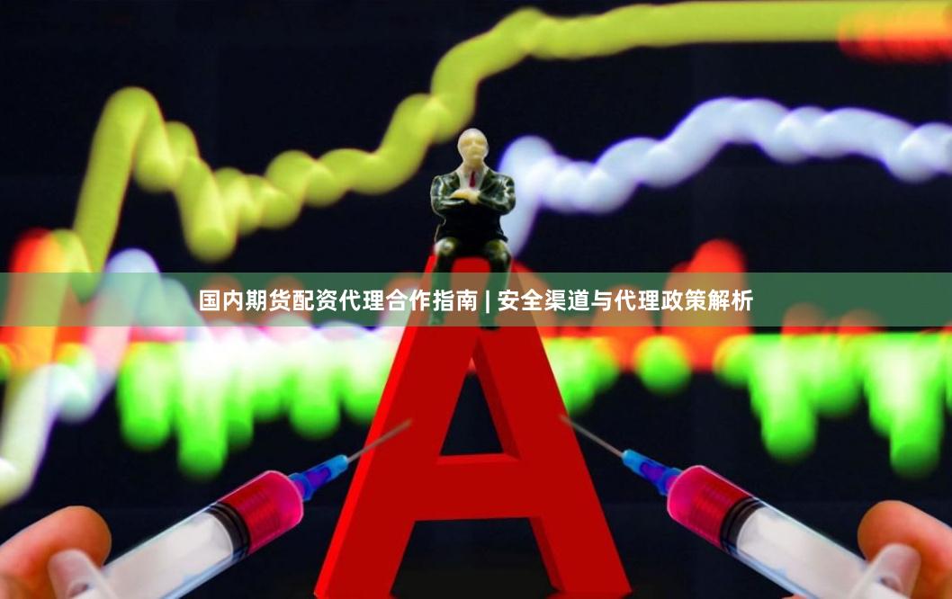 国内期货配资代理合作指南 | 安全渠道与代理政策解析