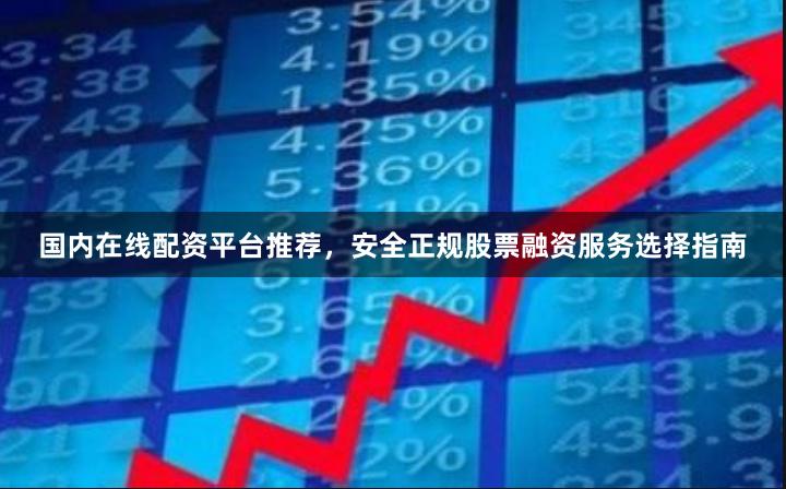 国内在线配资平台推荐，安全正规股票融资服务选择指南