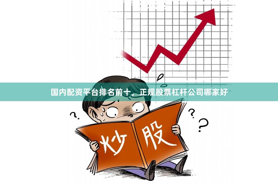 国内配资平台排名前十，正规股票杠杆公司哪家好