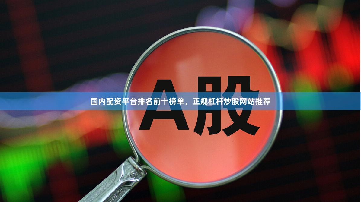 国内配资平台排名前十榜单，正规杠杆炒股网站推荐