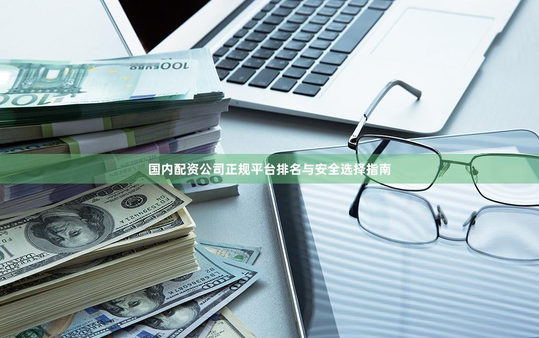 国内配资公司正规平台排名与安全选择指南