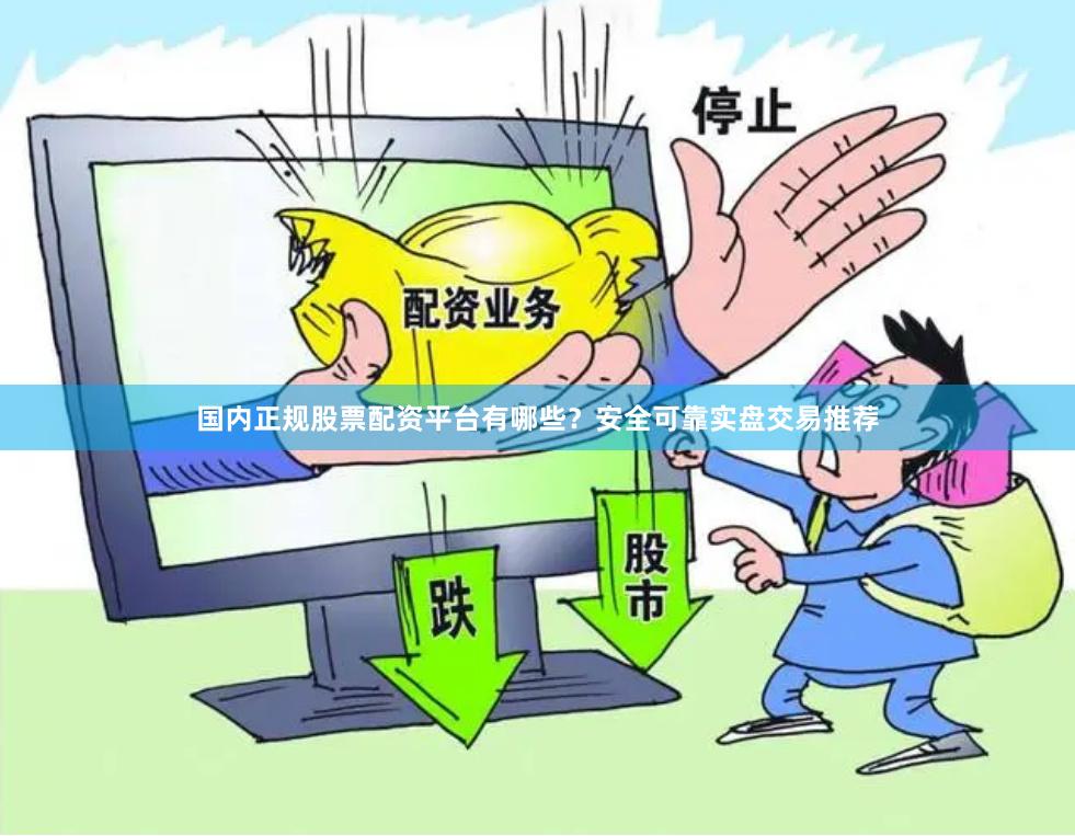 国内正规股票配资平台有哪些？安全可靠实盘交易推荐