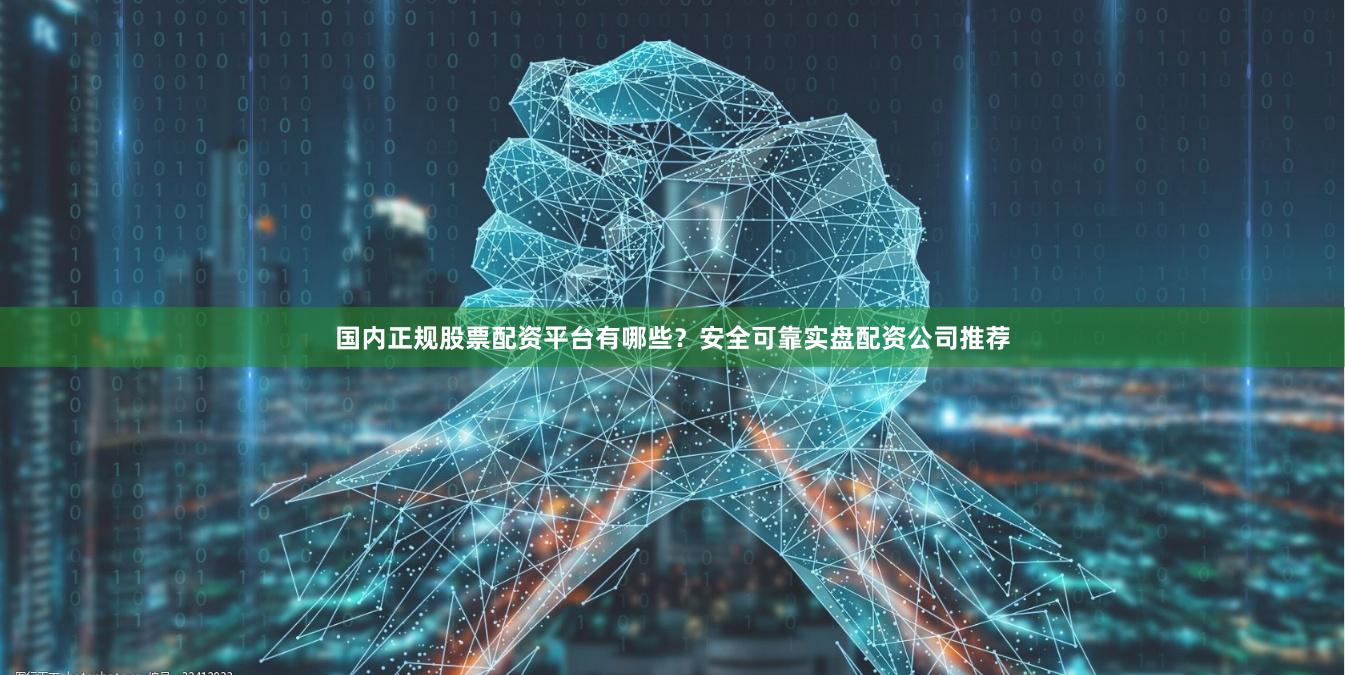 国内正规股票配资平台有哪些？安全可靠实盘配资公司推荐