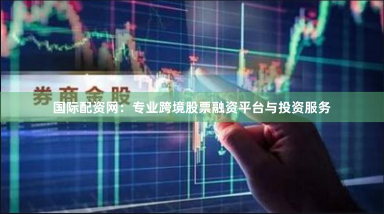 国际配资网：专业跨境股票融资平台与投资服务