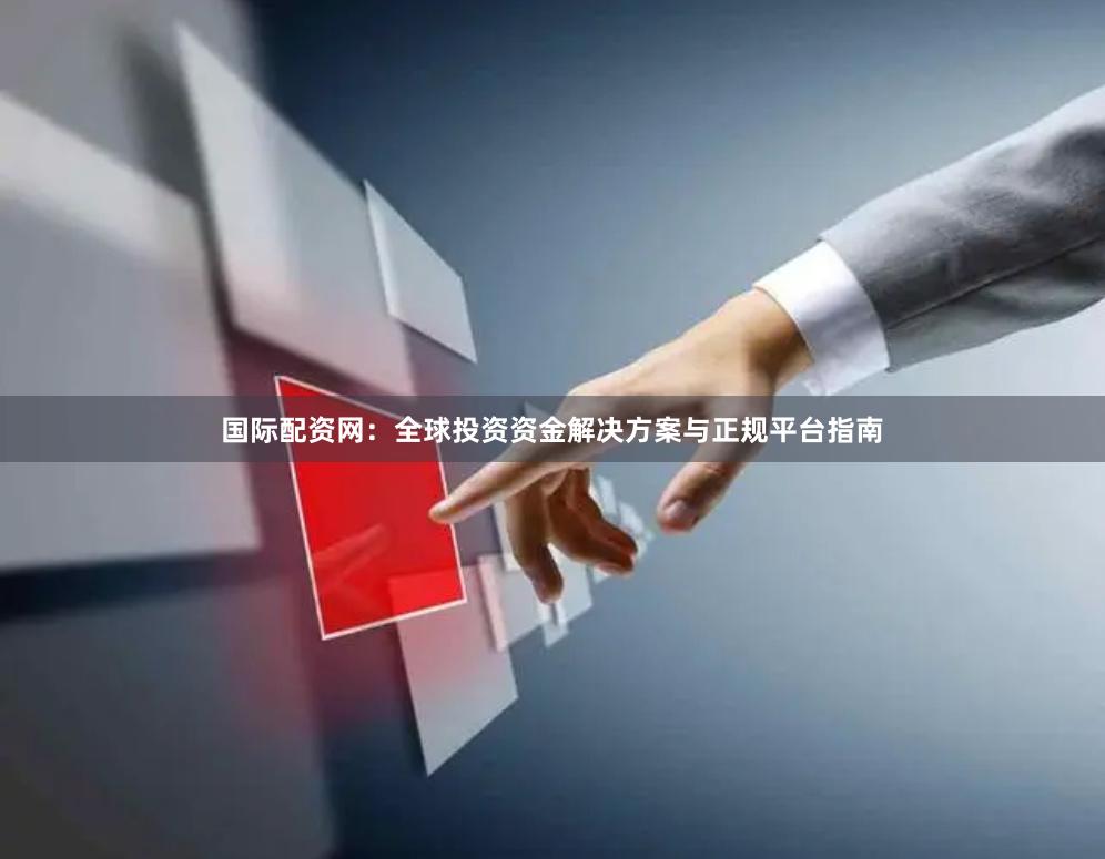 国际配资网：全球投资资金解决方案与正规平台指南