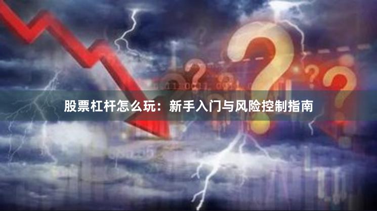 股票杠杆怎么玩：新手入门与风险控制指南