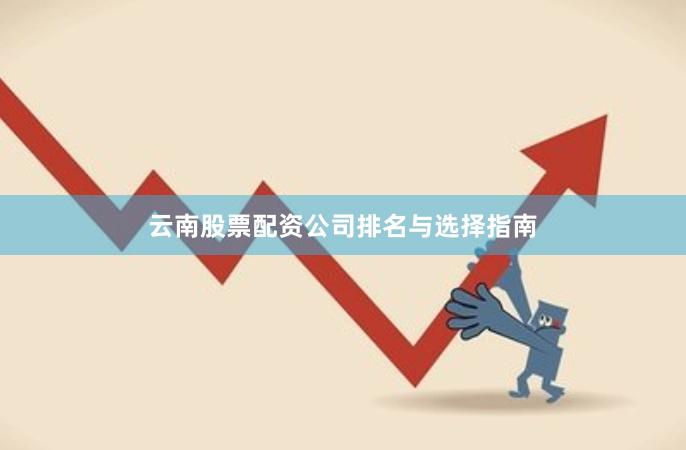 云南股票配资公司排名与选择指南