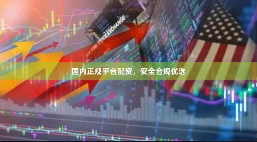 国内正规平台配资，安全合规优选