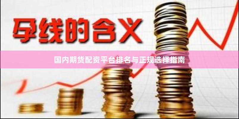 国内期货配资平台排名与正规选择指南