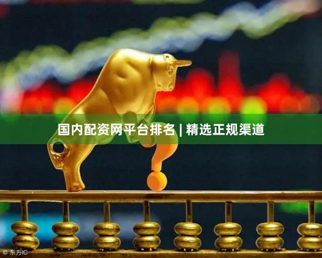 国内配资网平台排名 | 精选正规渠道