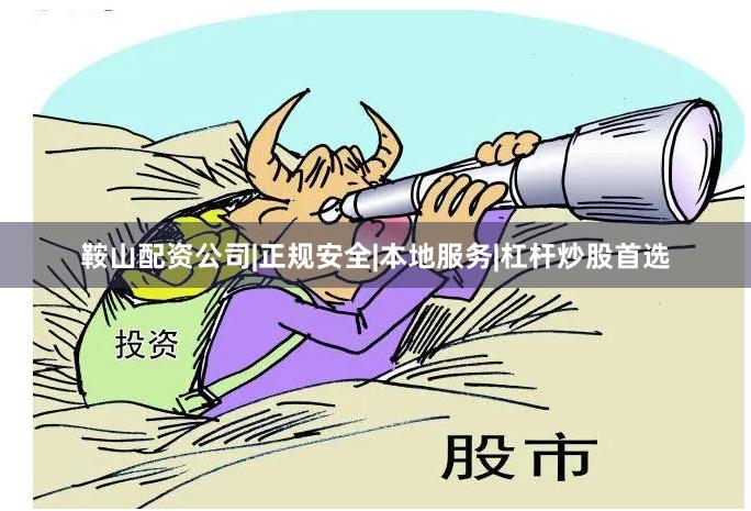 鞍山配资公司|正规安全|本地服务|杠杆炒股首选