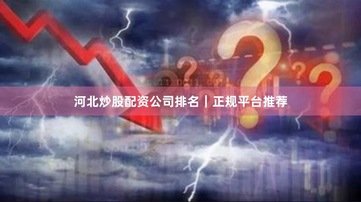 河北炒股配资公司排名｜正规平台推荐