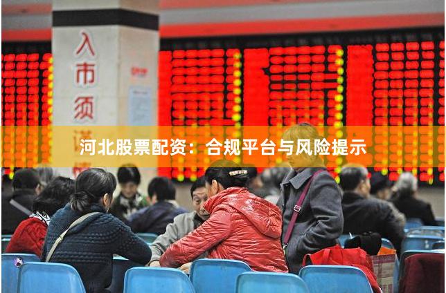 河北股票配资：合规平台与风险提示