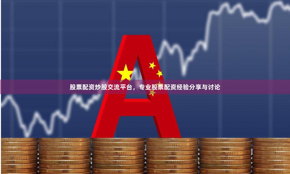 股票配资炒股交流平台，专业股票配资经验分享与讨论