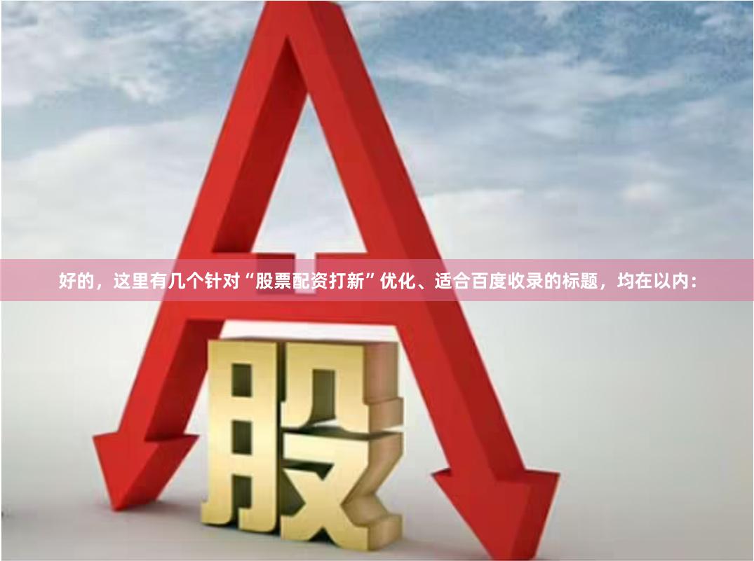 好的，这里有几个针对“股票配资打新”优化、适合百度收录的标题，均在以内：