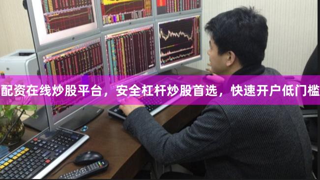 配资在线炒股平台，安全杠杆炒股首选，快速开户低门槛