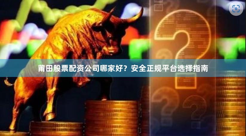 莆田股票配资公司哪家好？安全正规平台选择指南