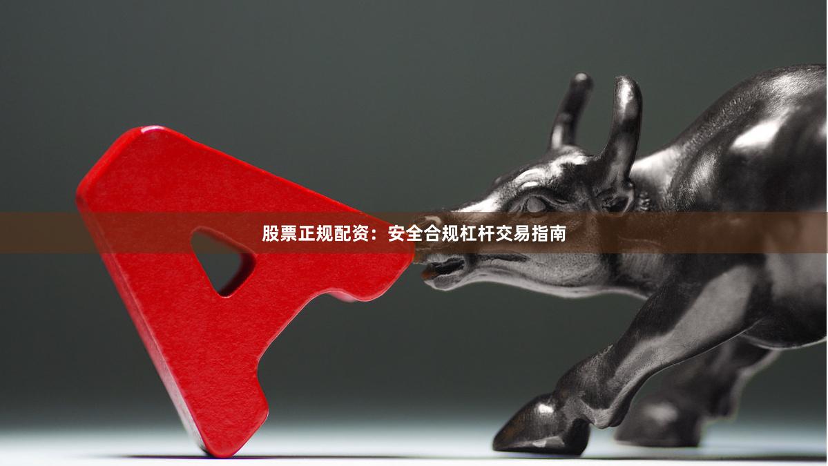 股票正规配资：安全合规杠杆交易指南