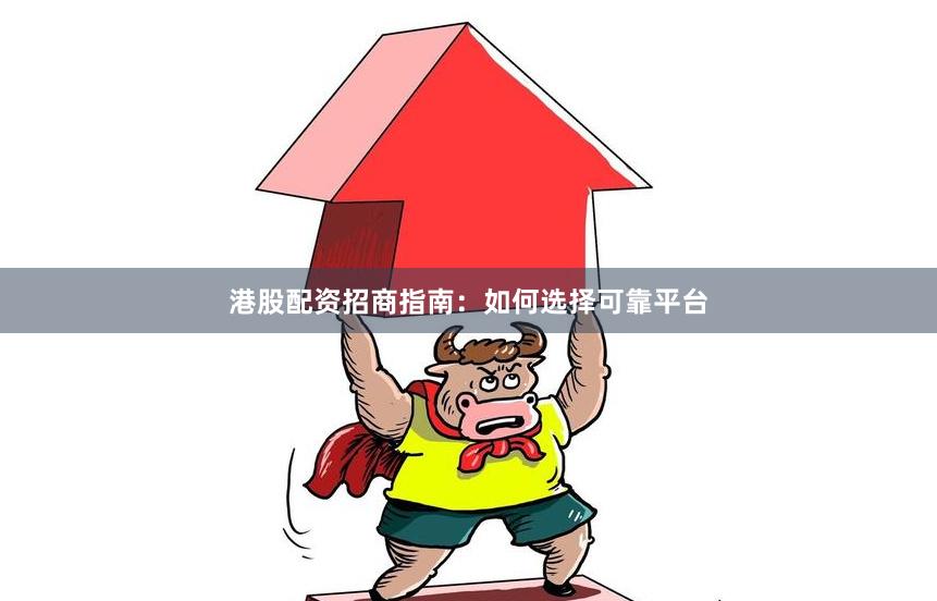 港股配资招商指南：如何选择可靠平台