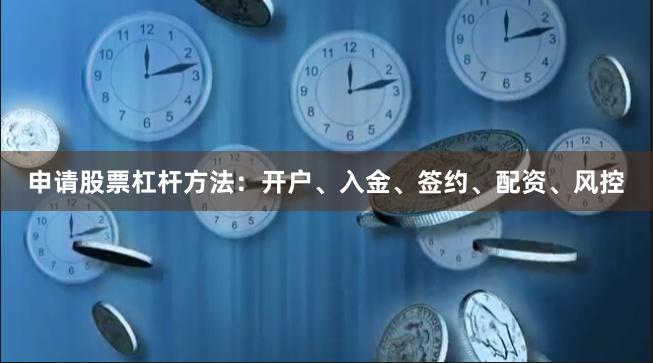申请股票杠杆方法：开户、入金、签约、配资、风控