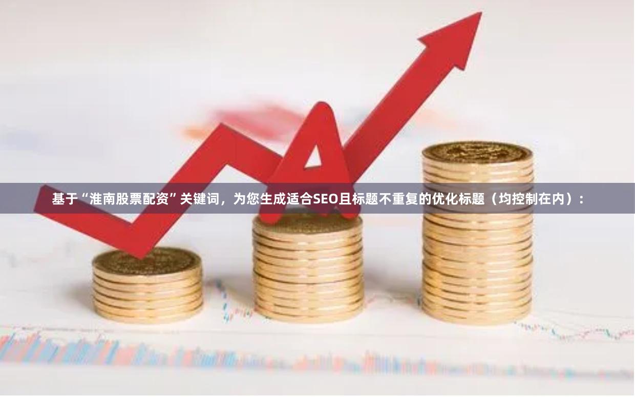 基于“淮南股票配资”关键词，为您生成适合SEO且标题不重复的优化标题（均控制在内）：