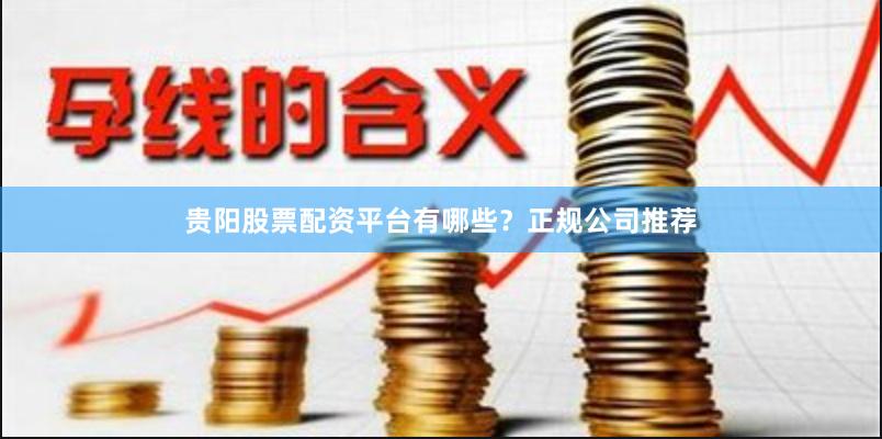 贵阳股票配资平台有哪些？正规公司推荐