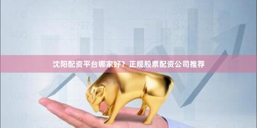 沈阳配资平台哪家好？正规股票配资公司推荐