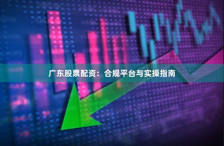 广东股票配资：合规平台与实操指南