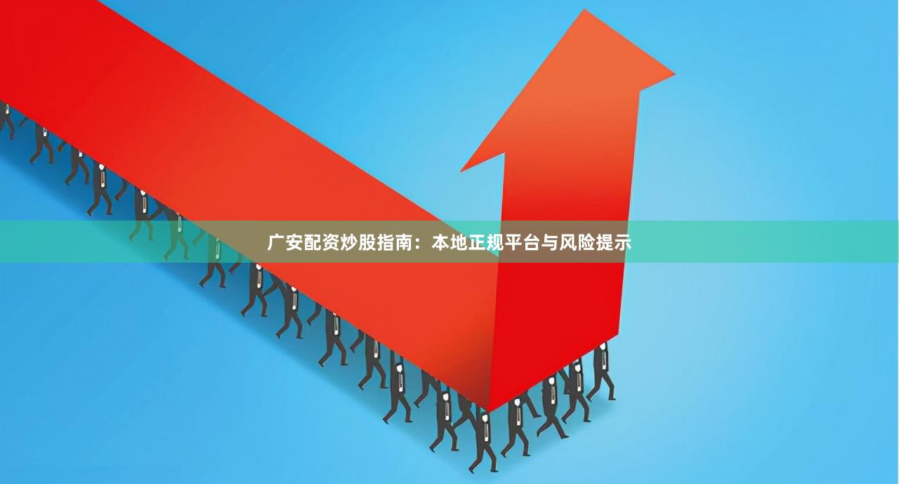 广安配资炒股指南：本地正规平台与风险提示