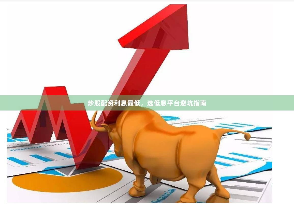 炒股配资利息最低，选低息平台避坑指南