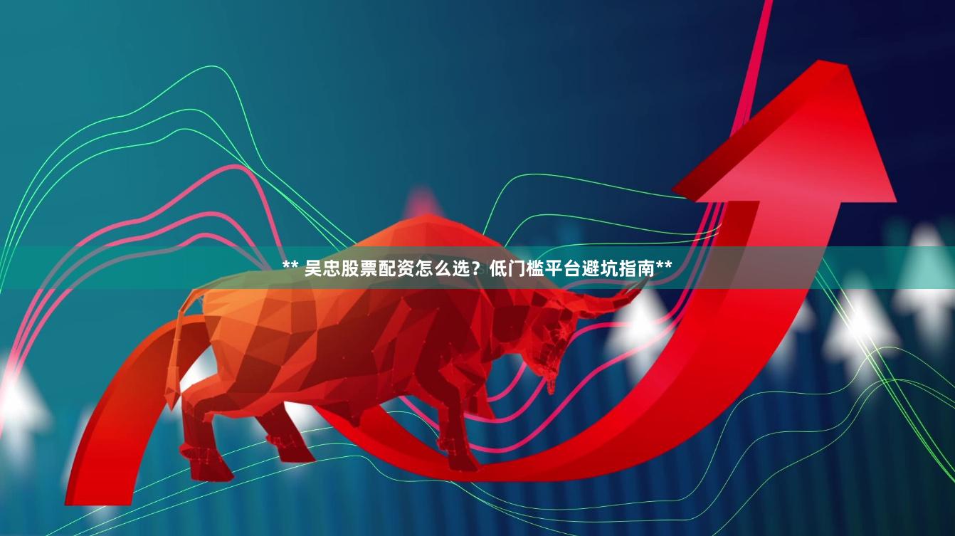 ** 吴忠股票配资怎么选？低门槛平台避坑指南**