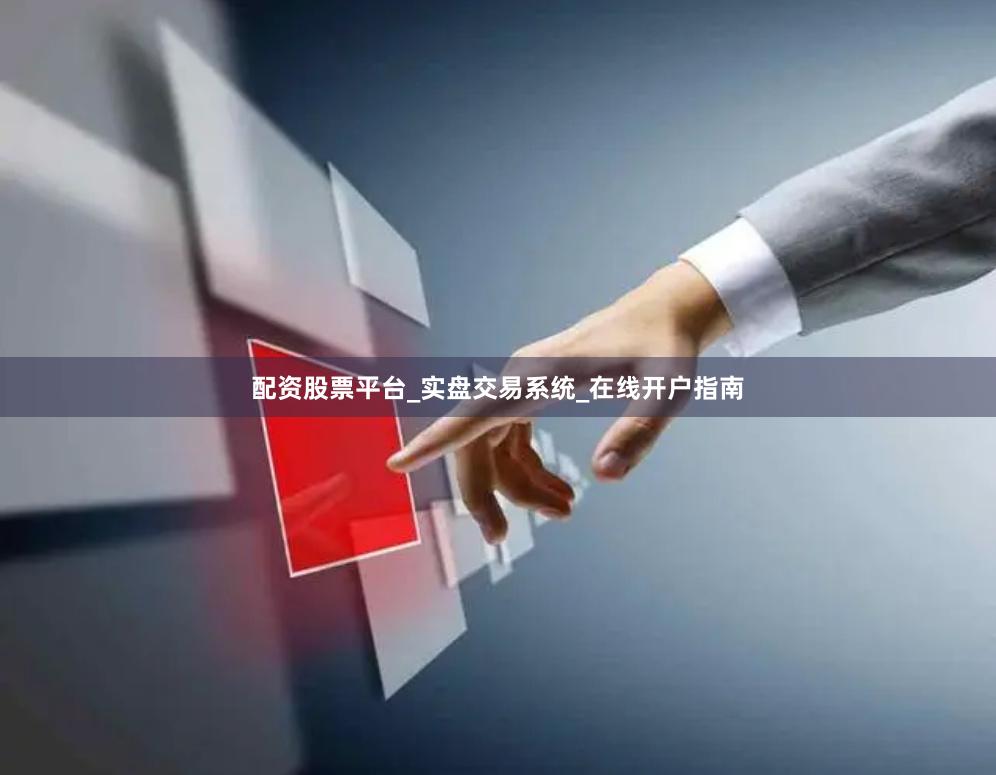 配资股票平台_实盘交易系统_在线开户指南