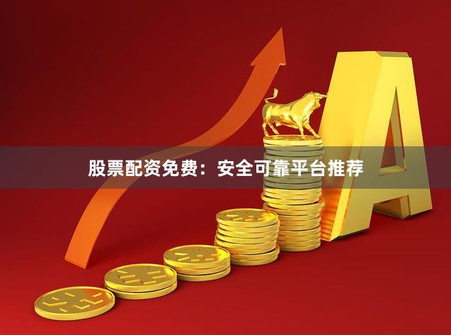 股票配资免费:安全可靠平台推荐